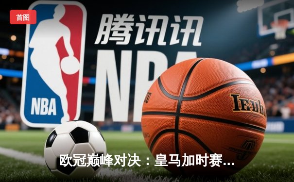 欧冠巅峰对决：皇马加时赛3-2绝杀拜仁，本泽马戴帽创历史