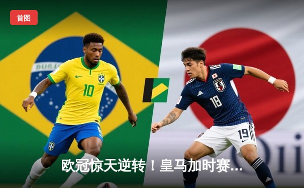 欧冠惊天逆转！皇马加时赛3-1力克曼城 本泽马点射制胜