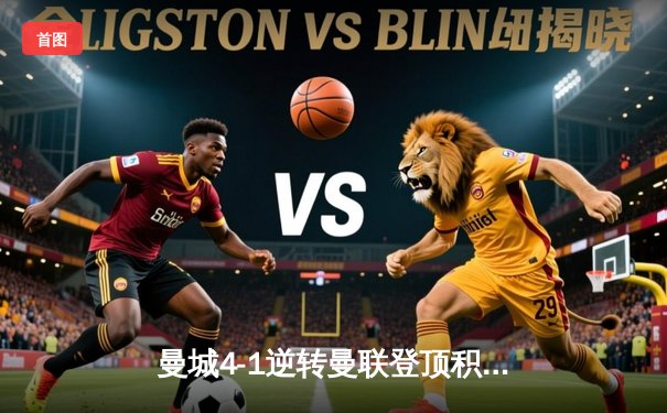 曼城4-1逆转曼联登顶积分榜，哈兰德双响刷新英超纪录