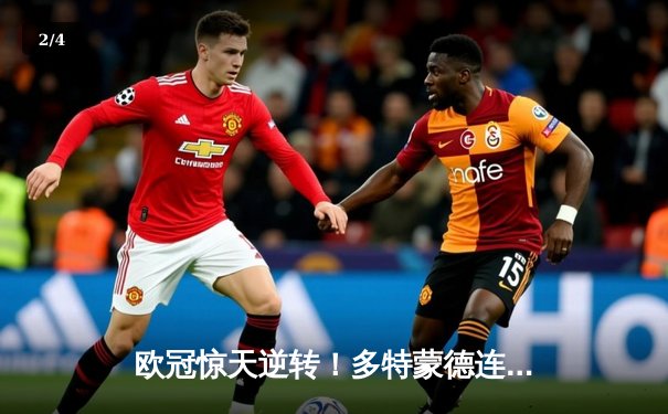欧冠惊天逆转！多特蒙德连追三球3-2绝杀巴黎，哈兰德独造三球闪耀威斯特法伦 - 2