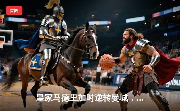 皇家马德里加时逆转曼城，史诗级对决挺进欧冠四强