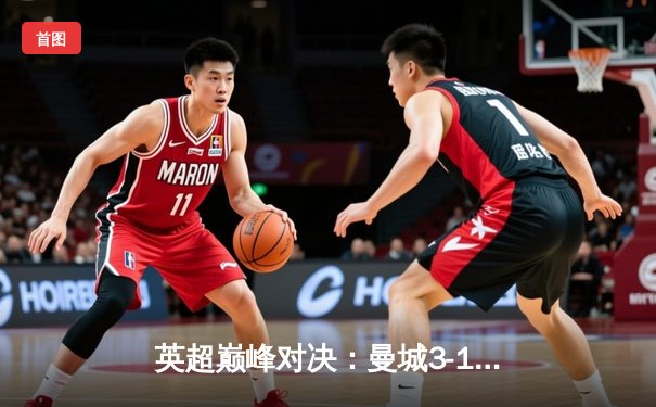 英超巅峰对决：曼城3-1逆转曼联，哈兰德双响锁定胜局