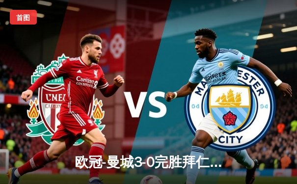 欧冠-曼城3-0完胜拜仁 罗德里世界波哈兰德传射