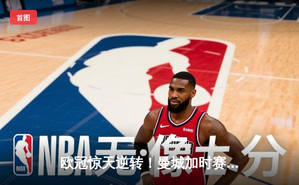 欧冠惊天逆转！曼城加时赛3-2绝杀拜仁，哈兰德独中两元创纪录