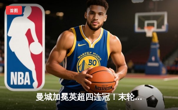 曼城加冕英超四连冠！末轮3-1力克西汉姆联，福登双响定乾坤