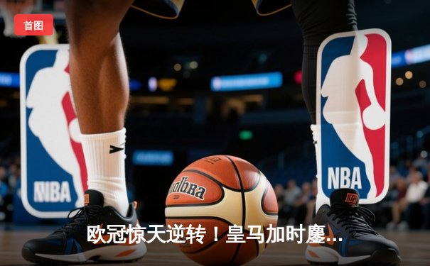 欧冠惊天逆转！皇马加时鏖战3-2淘汰拜仁，挺进温布利决赛