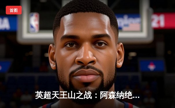 英超天王山之战：阿森纳绝杀曼城，萨卡一锤定音改写争冠格局