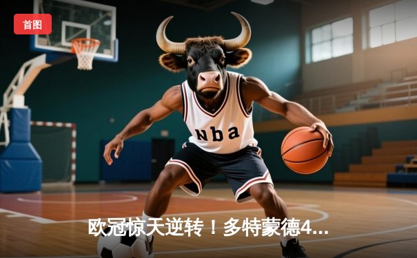 欧冠惊天逆转！多特蒙德4-2力克马竞晋级四强，萨比策传射建功