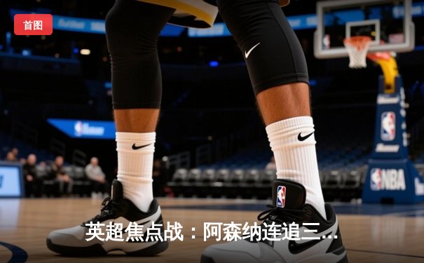 英超焦点战：阿森纳连追三球3-2逆转曼联，萨卡绝杀点燃酋长球场