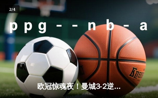 欧冠惊魂夜！曼城3-2逆转拜仁，哈兰德双响献绝杀 - 2