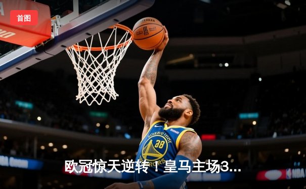 欧冠惊天逆转！皇马主场3-1力克拜仁，维尼修斯双响本泽马破门