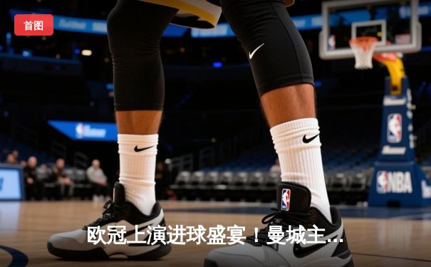 欧冠上演进球盛宴！曼城主场4-3力克皇马，德布劳内两射一传闪耀伊蒂哈德