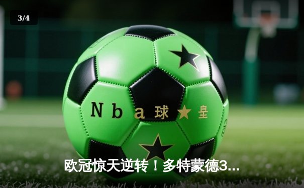 欧冠惊天逆转！多特蒙德3-2绝杀巴黎，桑乔独造两球闪耀威斯特法伦 - 3