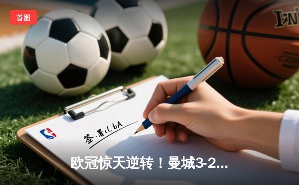 欧冠惊天逆转！曼城3-2绝杀拜仁，哈兰德双响锁定四强席位