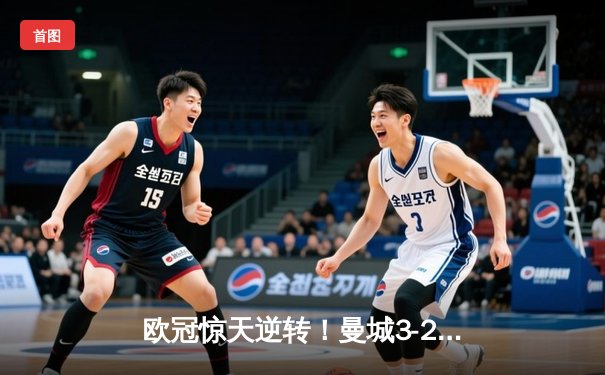 欧冠惊天逆转！曼城3-2绝杀拜仁，哈兰德双响锁定四强席位