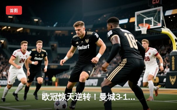 欧冠惊天逆转！曼城3-1力克拜仁，哈兰德双响创纪录