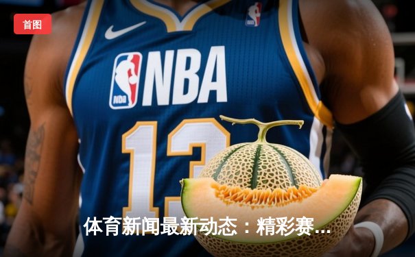 体育新闻最新动态：精彩赛事回顾